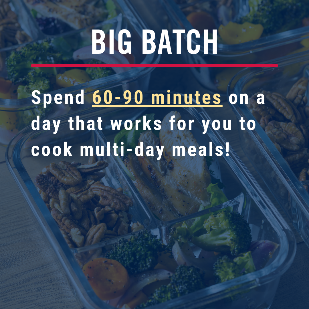 Big batch. Spend 60-90 minutes on a day that works for you to cook multi-day meals.