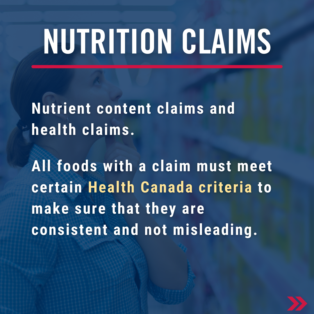 Nutrition claims: nutrient content claims and health claims. All foods with a claim must meet certain Health Canada criteria to make sure that they are consistent and not misleading.