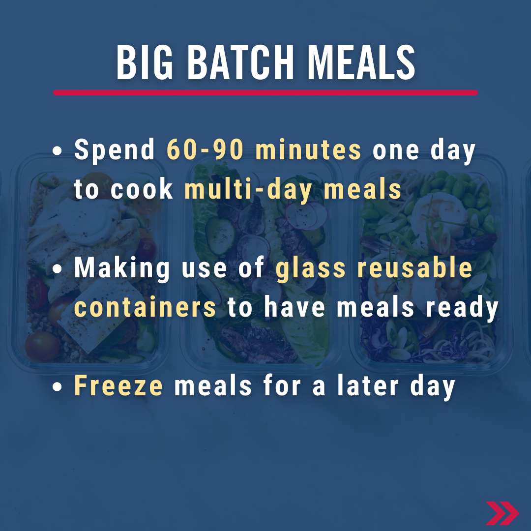 Big batch meals. Spend 60-90 minutes one day to cook multi-day meals. Making use of glass reusable containers to have meals ready. Freeze meals for a later day 