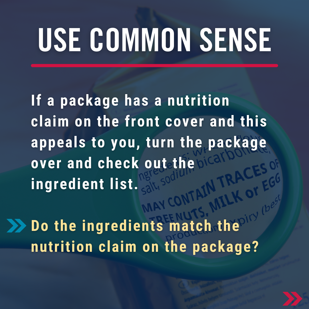 Use common sense - if a package has a nutrition claim on the front cover and this appeals to you, turn the package over and check out the ingredient list. Do the ingredients match the nutrition claim on the package?