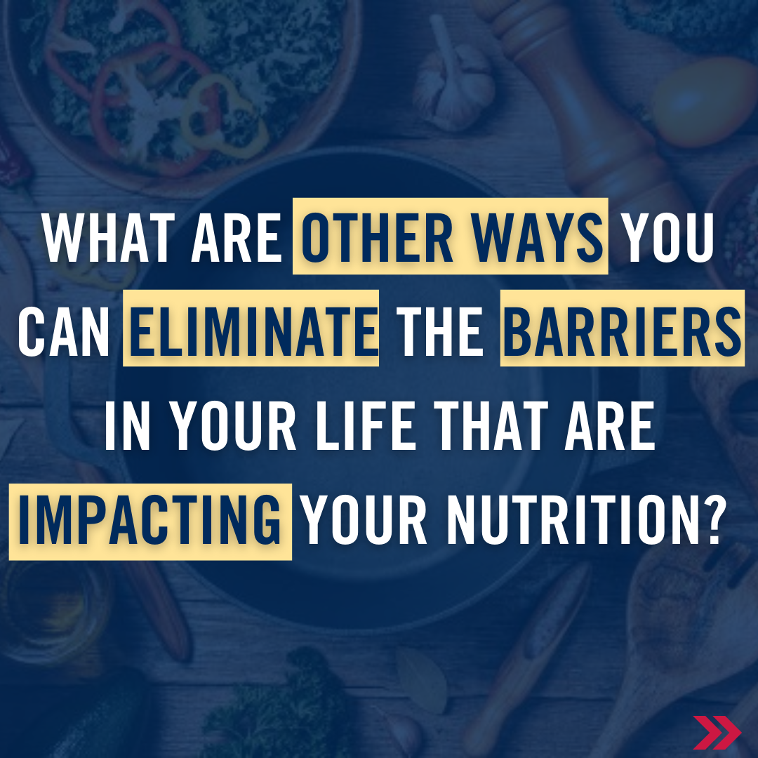 What are other ways you can eliminate the barriers in your life that are impacting your nutrition? 