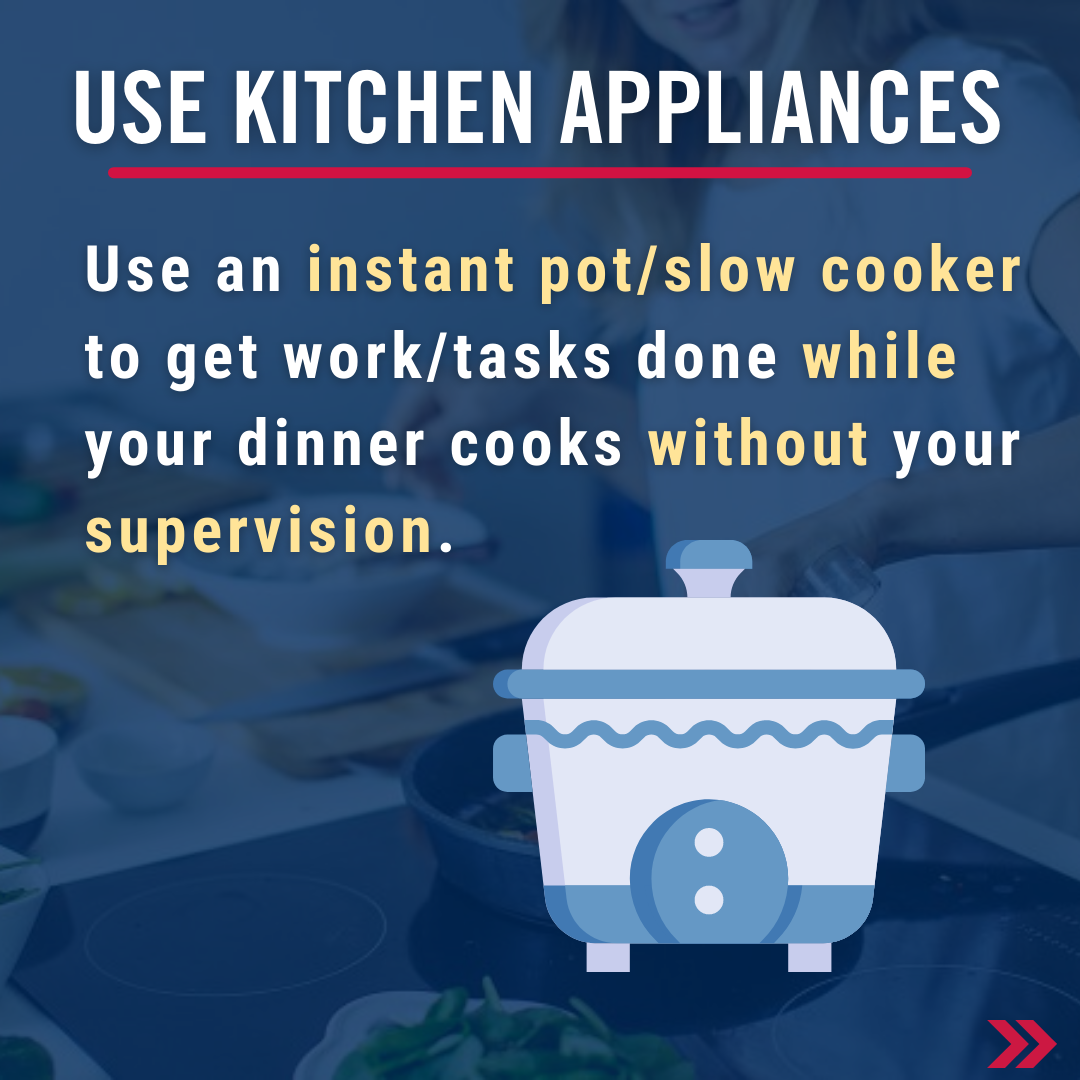 Use kitchen appliances. Use an instant pot/slow cooker to get work/tasks done while your dinner cooks without your supervision.  